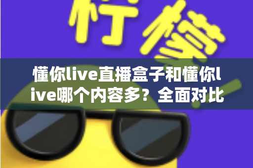 懂你live直播盒子和懂你live哪个内容多？全面对比帮你选对版本