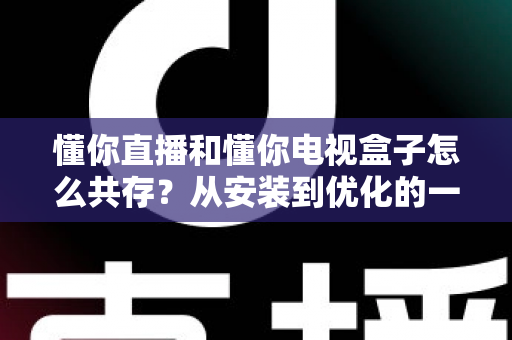 懂你直播和懂你电视盒子怎么共存?从安装到优化的一站式实用指南 懂你直播和懂你电视盒子怎么共存?从安装到优化的一站式实用指南