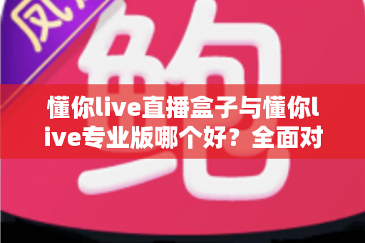 懂你live直播盒子与懂你live专业版哪个好?全面对比帮你选出最适合的直播利器 懂你live直播盒子与懂你live专业版哪个好?全面对比帮你选出最适合的直播利器