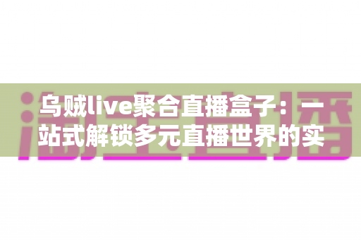 乌贼live聚合直播盒子：一站式解锁多元直播世界的实用指南