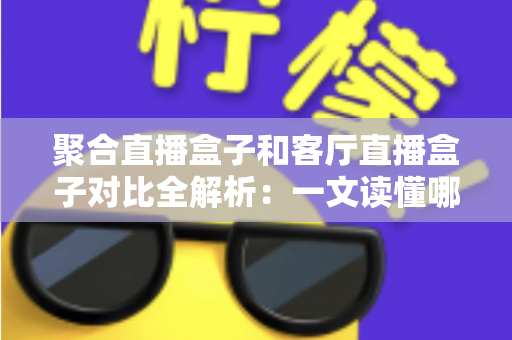 聚合直播盒子和客厅直播盒子对比全解析：一文读懂哪款设备更适合你的大屏娱乐生活？