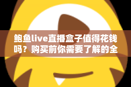 鲍鱼live直播盒子值得花钱吗？购买前你需要了解的全面评估指南