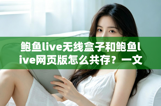 鲍鱼live无线盒子和鲍鱼live网页版怎么共存？一文读懂双端共存的完整方案与实用技巧