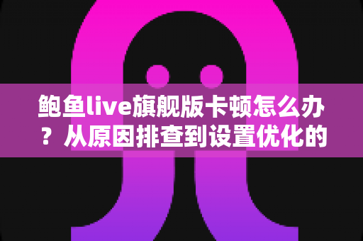 鲍鱼live旗舰版卡顿怎么办？从原因排查到设置优化的完整流畅观看指南
