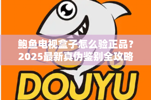 鲍鱼电视盒子怎么验正品?2025最新真伪鉴别全攻略,教你轻松避开假货陷阱 鲍鱼电视盒子怎么验正品?2025最新真伪鉴别全攻略,教你轻松避开假货陷阱