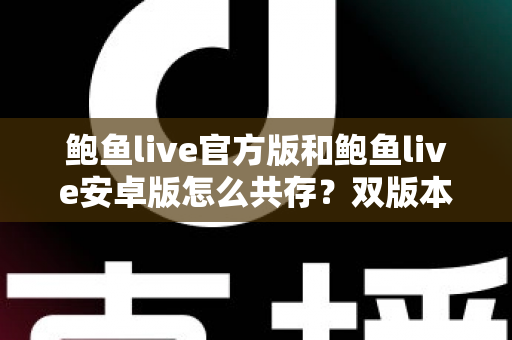 鲍鱼live官方版和鲍鱼live安卓版怎么共存?双版本安装与使用全攻略详解 鲍鱼live官方版和鲍鱼live安卓版怎么共存?双版本安装与使用全攻略详解