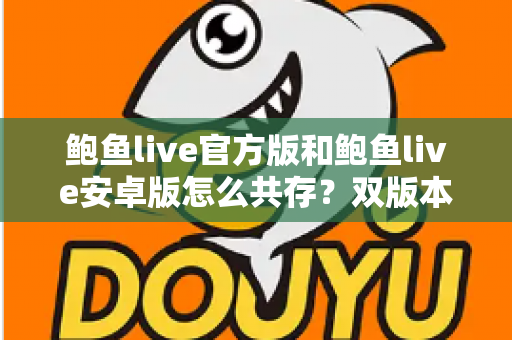 鲍鱼live官方版和鲍鱼live安卓版怎么共存？双版本安装与使用全攻略详解