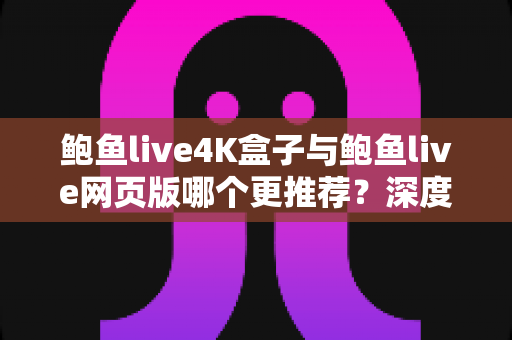 鲍鱼live4K盒子与鲍鱼live网页版哪个更推荐？深度对比两种观看方式助你做出明智选择