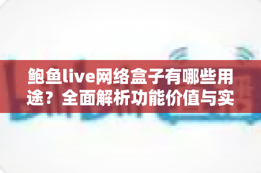 鲍鱼live网络盒子有哪些用途?全面解析功能价值与实用指南 鲍鱼live网络盒子有哪些用途?全面解析功能价值与实用指南