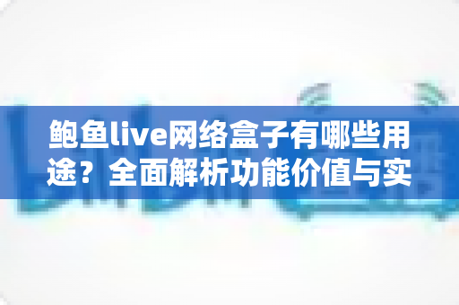 鲍鱼live网络盒子有哪些用途?全面解析功能价值与实用指南 鲍鱼live网络盒子有哪些用途?全面解析功能价值与实用指南