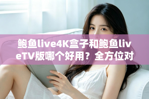 鲍鱼live4K盒子和鲍鱼liveTV版哪个好用?全方位对比助你选对最佳观影方案 鲍鱼live4K盒子和鲍鱼liveTV版哪个好用?全方位对比助你选对最佳观影方案