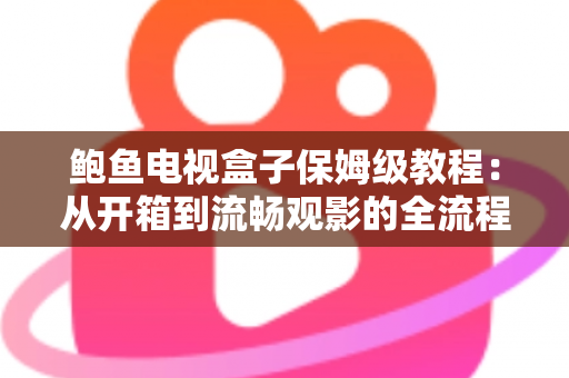 鲍鱼电视盒子保姆级教程:从开箱到流畅观影的全流程安装、设置与优化指南 鲍鱼电视盒子保姆级教程:从开箱到流畅观影的全流程安装、设置与优化指南