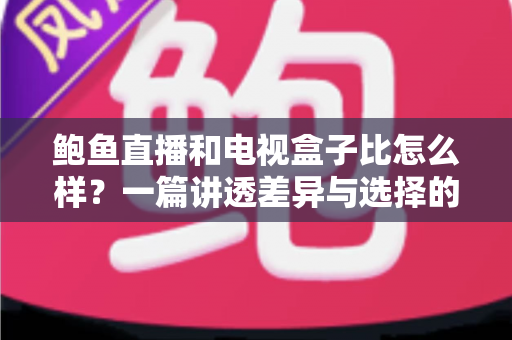 鲍鱼直播和电视盒子比怎么样？一篇讲透差异与选择的深度对比指南