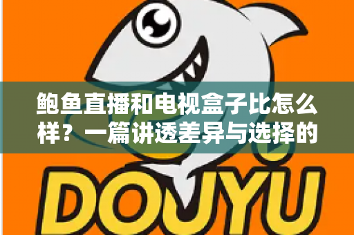 鲍鱼直播和电视盒子比怎么样？一篇讲透差异与选择的深度对比指南