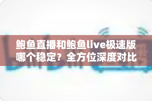 鲍鱼直播和鲍鱼live极速版哪个稳定?全方位深度对比分析与使用指南 鲍鱼直播和鲍鱼live极速版哪个稳定?全方位深度对比分析与使用指南