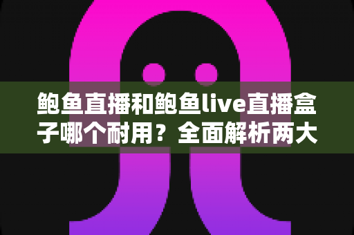 鲍鱼直播和鲍鱼live直播盒子哪个耐用?全面解析两大产品的耐久性能与选购攻略 鲍鱼直播和鲍鱼live直播盒子哪个耐用?全面解析两大产品的耐久性能与选购攻略