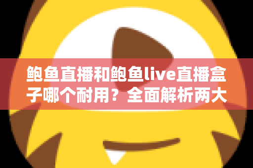 鲍鱼直播和鲍鱼live直播盒子哪个耐用?全面解析两大产品的耐久性能与选购攻略 鲍鱼直播和鲍鱼live直播盒子哪个耐用?全面解析两大产品的耐久性能与选购攻略