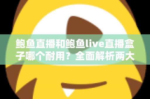 鲍鱼直播和鲍鱼live直播盒子哪个耐用？全面解析两大产品的耐久性能与选购攻略