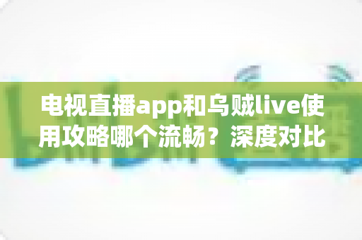 电视直播app和乌贼live使用攻略哪个流畅?深度对比与流畅观看全攻略 电视直播app和乌贼live使用攻略哪个流畅?深度对比与流畅观看全攻略