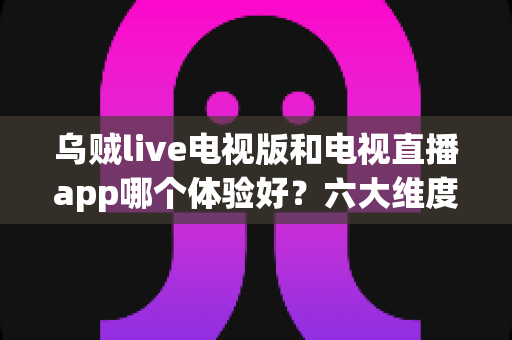 乌贼live电视版和电视直播app哪个体验好?六大维度深度对比帮你选对观看方案 乌贼live电视版和电视直播app哪个体验好?六大维度深度对比帮你选对观看方案