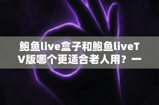 鲍鱼live盒子和鲍鱼liveTV版哪个更适合老人用?一份让长辈轻松看电视的实用指南 鲍鱼live盒子和鲍鱼liveTV版哪个更适合老人用?一份让长辈轻松看电视的实用指南