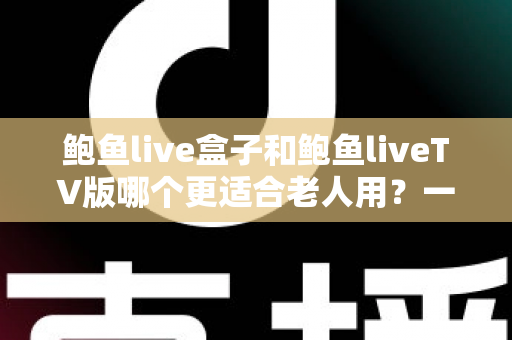 鲍鱼live盒子和鲍鱼liveTV版哪个更适合老人用？一份让长辈轻松看电视的实用指南
