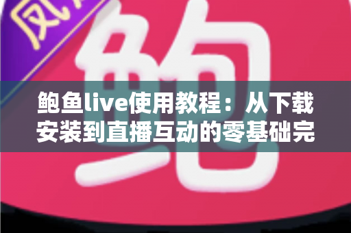 鲍鱼live使用教程:从下载安装到直播互动的零基础完整指南 鲍鱼live使用教程:从下载安装到直播互动的零基础完整指南
