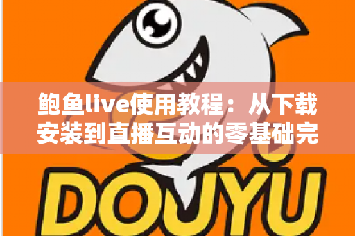 鲍鱼live使用教程：从下载安装到直播互动的零基础完整指南