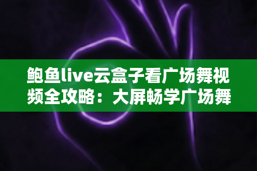 鲍鱼live云盒子看广场舞视频全攻略:大屏畅学广场舞的家庭娱乐新选择 鲍鱼live云盒子看广场舞视频全攻略:大屏畅学广场舞的家庭娱乐新选择