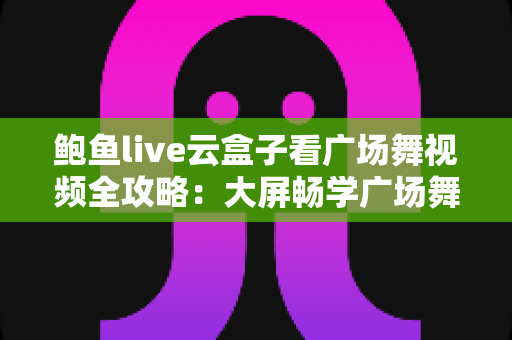 鲍鱼live云盒子看广场舞视频全攻略:大屏畅学广场舞的家庭娱乐新选择 鲍鱼live云盒子看广场舞视频全攻略:大屏畅学广场舞的家庭娱乐新选择