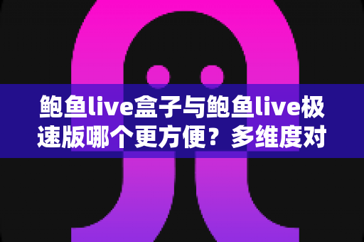 鲍鱼live盒子与鲍鱼live极速版哪个更方便?多维度对比帮你选对版本 鲍鱼live盒子与鲍鱼live极速版哪个更方便?多维度对比帮你选对版本