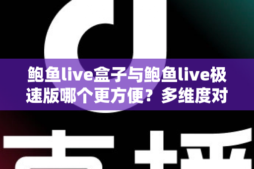 鲍鱼live盒子与鲍鱼live极速版哪个更方便?多维度对比帮你选对版本 鲍鱼live盒子与鲍鱼live极速版哪个更方便?多维度对比帮你选对版本