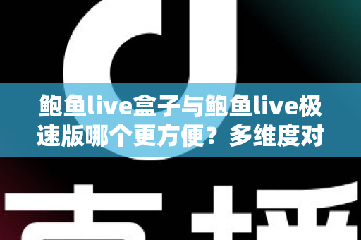 鲍鱼live盒子与鲍鱼live极速版哪个更方便？多维度对比帮你选对版本