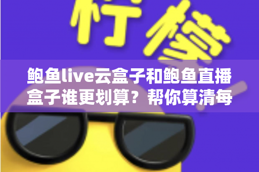 鲍鱼live云盒子和鲍鱼直播盒子谁更划算？帮你算清每一笔账的实用对比指南