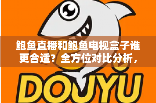 鲍鱼直播和鲍鱼电视盒子谁更合适？全方位对比分析，帮你找到最适合的家庭观影方案
