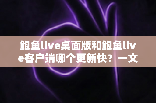 鲍鱼live桌面版和鲍鱼live客户端哪个更新快?一文读懂两大版本更新频率与选择建议 鲍鱼live桌面版和鲍鱼live客户端哪个更新快?一文读懂两大版本更新频率与选择建议