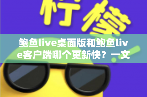 鲍鱼live桌面版和鲍鱼live客户端哪个更新快?一文读懂两大版本更新频率与选择建议 鲍鱼live桌面版和鲍鱼live客户端哪个更新快?一文读懂两大版本更新频率与选择建议