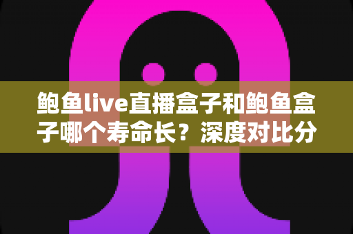 鲍鱼live直播盒子和鲍鱼盒子哪个寿命长？深度对比分析与延寿实用指南