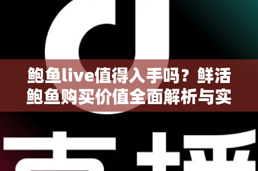 鲍鱼live值得入手吗？鲜活鲍鱼购买价值全面解析与实用选购指南