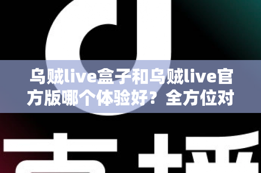 乌贼live盒子和乌贼live官方版哪个体验好？全方位对比帮你做出最佳选择