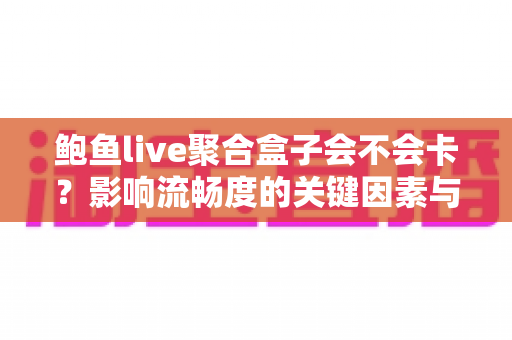 鲍鱼live聚合盒子会不会卡？影响流畅度的关键因素与实用优化技巧全解析