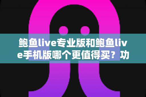 鲍鱼live专业版和鲍鱼live手机版哪个更值得买?功能、价格、体验全方位深度对比评测与选购指南 鲍鱼live专业版和鲍鱼live手机版哪个更值得买?功能、价格、体验全方位深度对比评测与选购指南