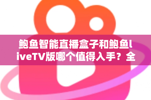 鲍鱼智能直播盒子和鲍鱼liveTV版哪个值得入手？全面对比评测助你轻松选购不踩坑