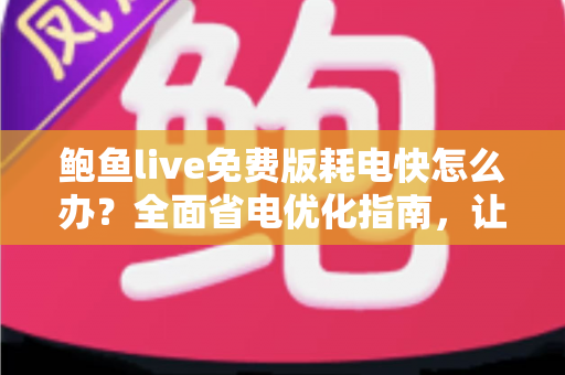 鲍鱼live免费版耗电快怎么办？全面省电优化指南，让手机续航重回巅峰