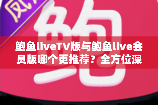 鲍鱼liveTV版与鲍鱼live会员版哪个更推荐？全方位深度对比评测，帮你一次选对版本！
