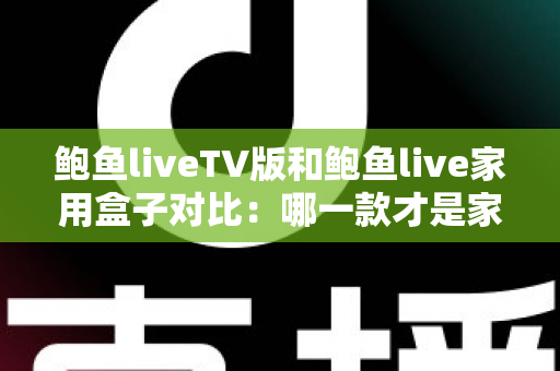 鲍鱼liveTV版和鲍鱼live家用盒子对比：哪一款才是家庭影音的最佳选择？深度评测与选购全指南