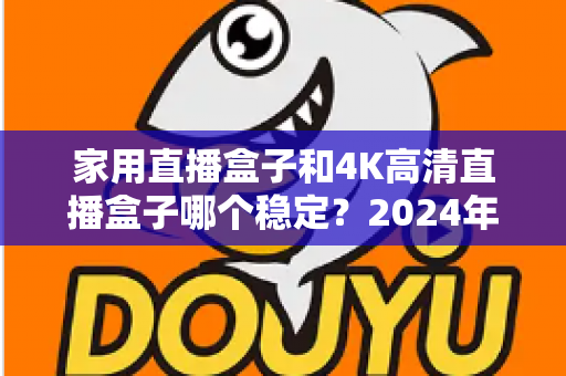 家用直播盒子和4K高清直播盒子哪个稳定？2024年深度实测对比，看完再买不踩坑