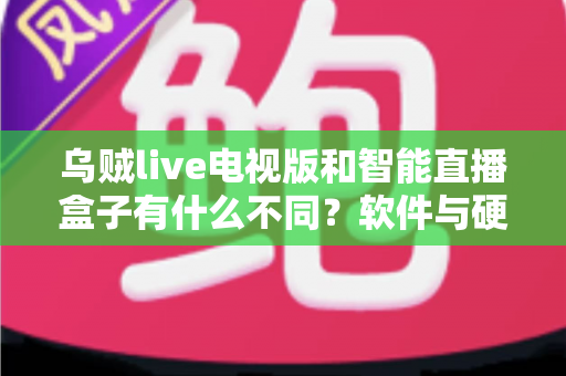 乌贼live电视版和智能直播盒子有什么不同？软件与硬件直播方案全方位对比解析与选购指南