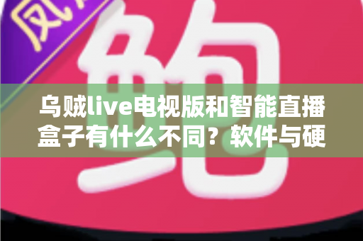乌贼live电视版和智能直播盒子有什么不同？软件与硬件直播方案全方位对比解析与选购指南