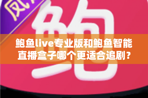 鲍鱼live专业版和鲍鱼智能直播盒子哪个更适合追剧？一站式深度对比帮你选对追剧装备